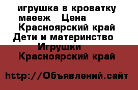 игрушка в кроватку,маееж › Цена ­ 450 - Красноярский край Дети и материнство » Игрушки   . Красноярский край